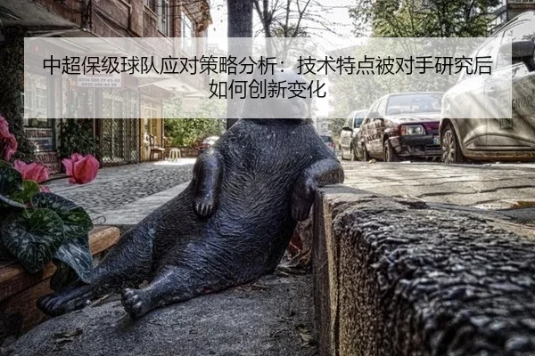 中超保级球队应对策略分析：技术特点被对手研究后如何创新变化